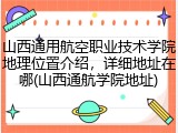 山西通用航空职业技术学院地理位置介绍，详细地址在哪(山西通航学院地址)