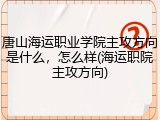 唐山海运职业学院主攻方向是什么，怎么样(海运职院主攻方向)