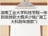湖南工业大学科技学院一年财政拨款大概多少钱("湖工大科院年拨款")