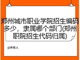 郑州城市职业学院招生编码多少，隶属哪个部门(郑州职院招生代码归属)