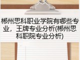 郴州思科职业学院有哪些专业，王牌专业分析(郴州思科职院专业分析)