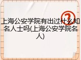 上海公安学院有出过什么知名人士吗(上海公安学院名人)