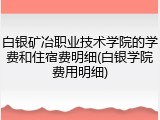 白银矿冶职业技术学院的学费和住宿费明细(白银学院费用明细)