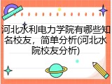 河北水利电力学院有哪些知名校友，简单分析(河北水院校友分析)