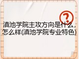 滇池学院主攻方向是什么，怎么样(滇池学院专业特色)
