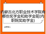 内蒙古北方职业技术学院有哪些奖学金和助学金呢(内职院奖助学金)