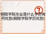 铜陵学院毕业是什么学历有何优势(铜陵学院学历优势)