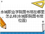 永城职业学院图书馆在哪里，怎么样(永城职院图书馆位置)