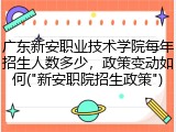 广东新安职业技术学院每年招生人数多少，政策变动如何("新安职院招生政策")