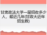 甘肃政法大学一届招收多少人，最近几年(甘政大近年招生数)