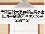 天津医科大学有哪些奖学金和助学金呢(天津医大奖学金助学金)