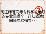 闽江师范高等专科学校最好的专业是哪个，详细阐述(闽师专最强专业)