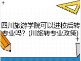 四川旅游学院可以进校后转专业吗？(川旅转专业政策)