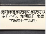 衡阳师范学院南岳学院可以专升本吗，如何操作(南岳学院专升本流程)