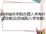 苏州城市学院办理入学有什么攻略没(苏城院入学攻略)