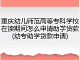 重庆幼儿师范高等专科学校在读期间怎么申请助学贷款(幼专助学贷款申请)