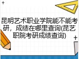 昆明艺术职业学院能不能考研，成绩在哪里查询(昆艺职院考研成绩查询)