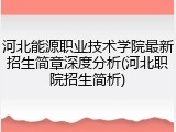 河北能源职业技术学院最新招生简章深度分析(河北职院招生简析)