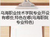 乌海职业技术学院专业开设有哪些,特色在哪(乌海职院专业特色)