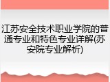 江苏安全技术职业学院的普通专业和特色专业详解(苏安院专业解析)