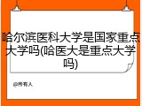 哈尔滨医科大学是国家重点大学吗(哈医大是重点大学吗)
