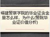 福建警察学院的毕业证含金量怎么样，为什么(警院毕业证价值分析)