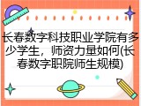 长春数字科技职业学院有多少学生，师资力量如何(长春数字职院师生规模)