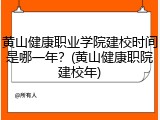 黄山健康职业学院建校时间是哪一年？(黄山健康职院建校年)