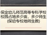 保定幼儿师范高等专科学校校园占地多少亩，多少师生(保幼专校地师生数)