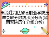 黑龙江司法警官职业学院历年录取分数线深度分析(黑司警院历年分线分析)