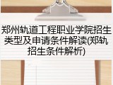 郑州轨道工程职业学院招生类型及申请条件解读(郑轨招生条件解析)