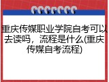 重庆传媒职业学院自考可以去读吗，流程是什么(重庆传媒自考流程)