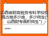 山西省财政税务专科学校校园占地多少亩，多少师生("山西财专面积师生")