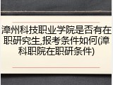 漳州科技职业学院是否有在职研究生,报考条件如何(漳科职院在职研条件)