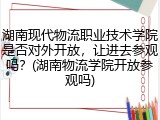 湖南现代物流职业技术学院是否对外开放，让进去参观吗？(湖南物流学院开放参观吗)