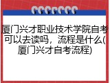 厦门兴才职业技术学院自考可以去读吗，流程是什么(厦门兴才自考流程)