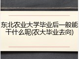 东北农业大学毕业后一般能干什么呢(农大毕业去向)