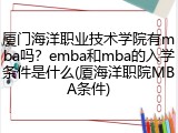 厦门海洋职业技术学院有mba吗？emba和mba的入学条件是什么(厦海洋职院MBA条件)