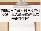 西昌医学高等专科学校要住校吗，是否能走读(西昌医专走读住校)