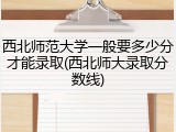 西北师范大学一般要多少分才能录取(西北师大录取分数线)