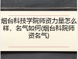 烟台科技学院师资力量怎么样，名气如何(烟台科院师资名气)