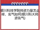 银川科技学院师资力量怎么样，名气如何(银川科大师资名气)