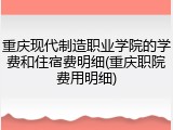 重庆现代制造职业学院的学费和住宿费明细(重庆职院费用明细)