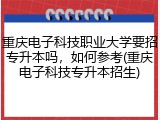 重庆电子科技职业大学要招专升本吗，如何参考(重庆电子科技专升本招生)