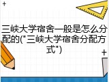 三峡大学宿舍一般是怎么分配的("三峡大学宿舍分配方式")