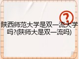 陕西师范大学是双一流大学吗?(陕师大是双一流吗)
