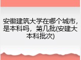 安徽建筑大学在哪个城市，是本科吗，第几批(安建大本科批次)