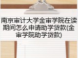 南京审计大学金审学院在读期间怎么申请助学贷款(金审学院助学贷款)