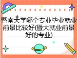 暨南大学哪个专业毕业就业前景比较好(暨大就业前景好的专业)