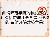曲靖师范学院的校史简介，什么历史与社会背景下建校的(曲靖师院建校背景)